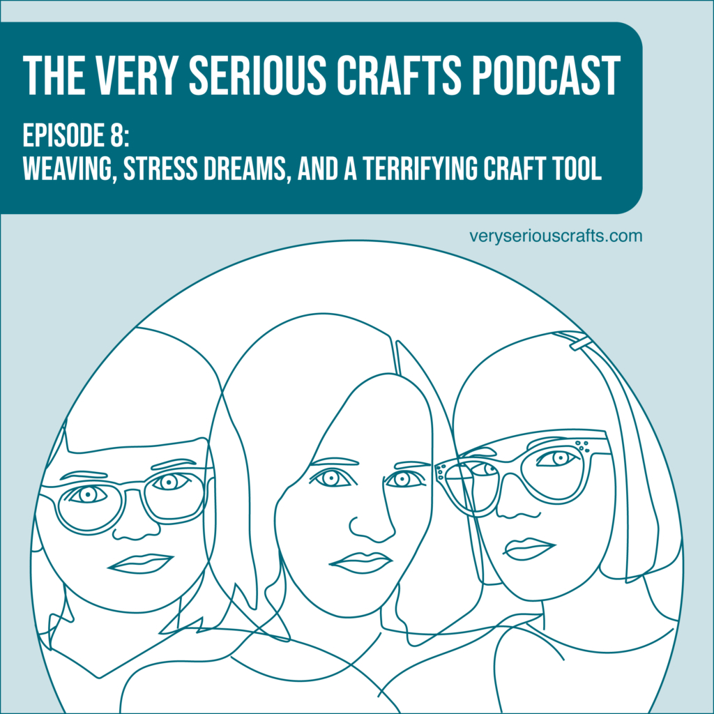 New Episode: The Very Serious Crafts Podcast, S01E08 – Weaving, Stress Dreams, and a Terrifying Craft Tool