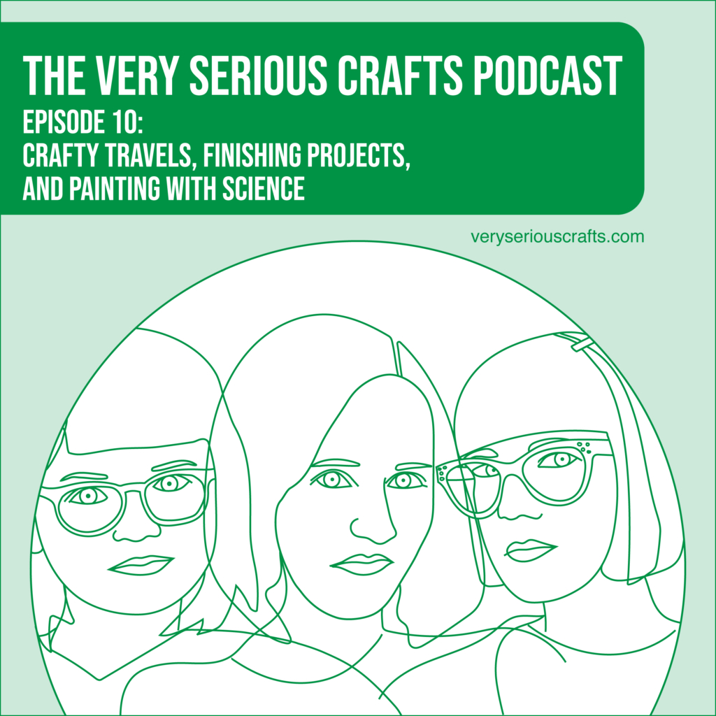 New Episode: The Very Serious Crafts Podcast, S01E10 – Crafty Travels, Finishing Projects, and Painting with Science