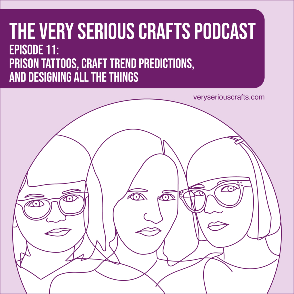 New Episode: The Very Serious Crafts Podcast, S01E11 – Prison Tattoos, Craft Trend Predictions, and Designing All the Things