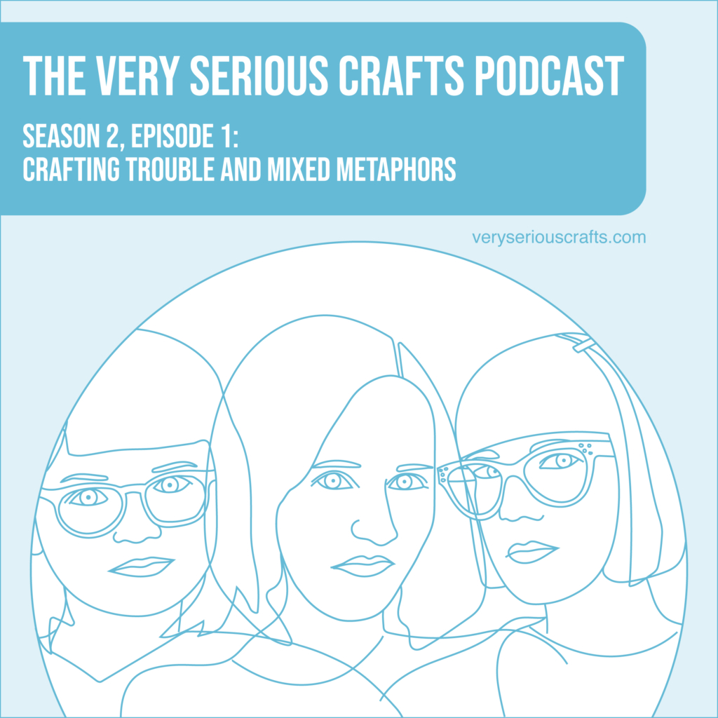 New Episode: The Very Serious Crafts Podcast, S02E01 – Crafting Trouble and Mixed Metaphors