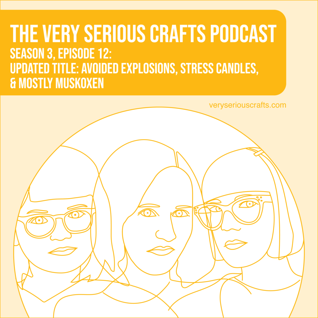 New Episode: The Very Serious Crafts Podcast, S3E12 – Avoided Explosions, Stress Candles, and Mostly Muskoxen