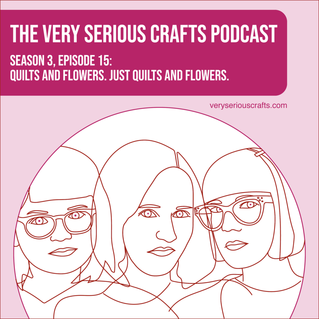 New Episode: The Very Serious Crafts Podcast, S3E15 – Quilts and Flowers. Just Quilts and Flowers.