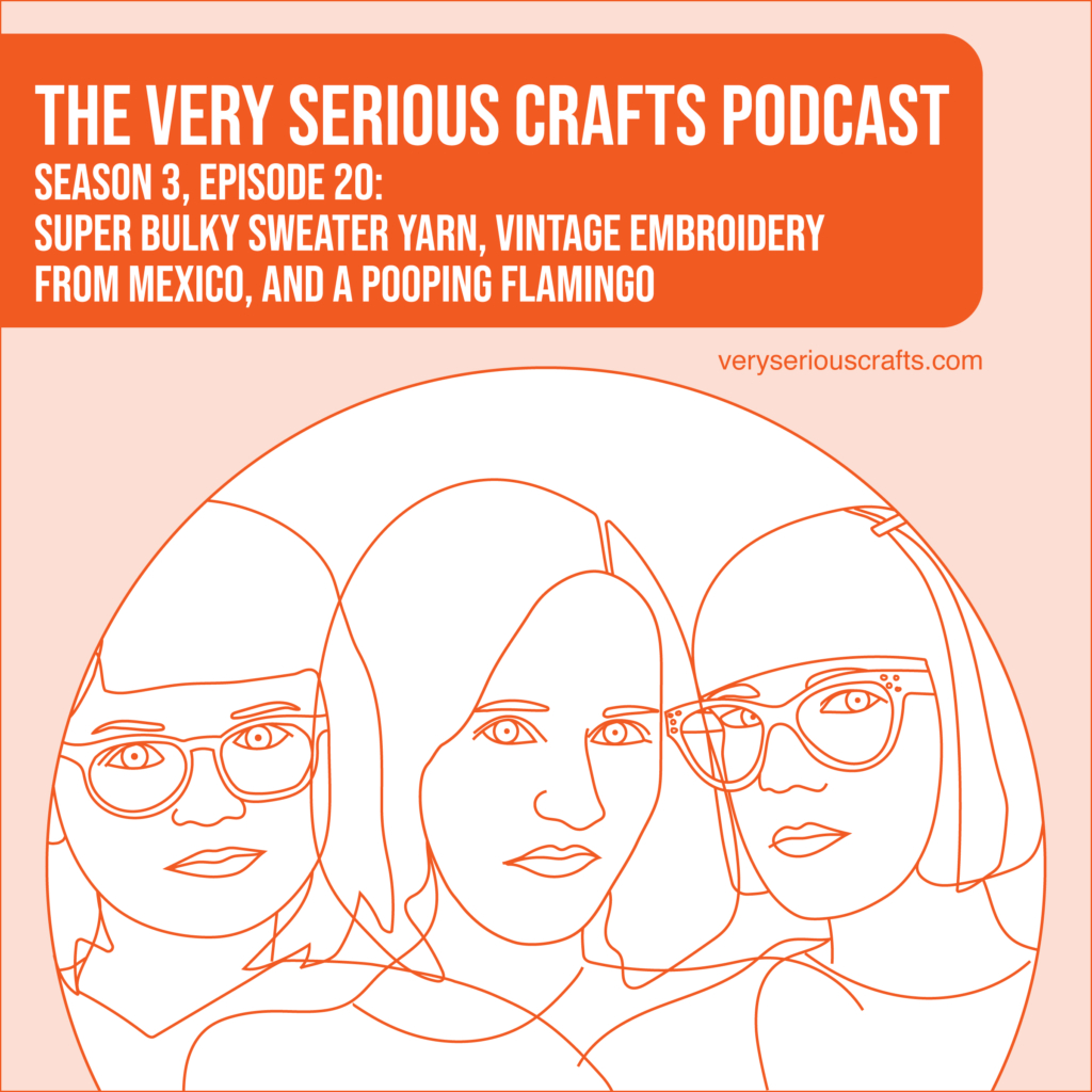 New Episode: The Very Serious Crafts Podcast, S3E20 – Episode 20 – Super Bulky Sweater Yarn, Vintage Embroidery from Mexico, and a Pooping Flamingo